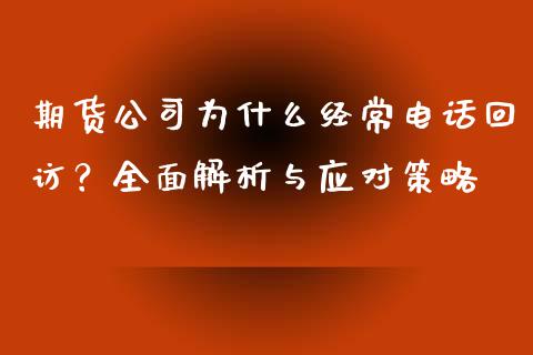 期货公司为什么经常电话回访？全面解析与应对策略_https://m.fansifence.com_公募基金_第1张