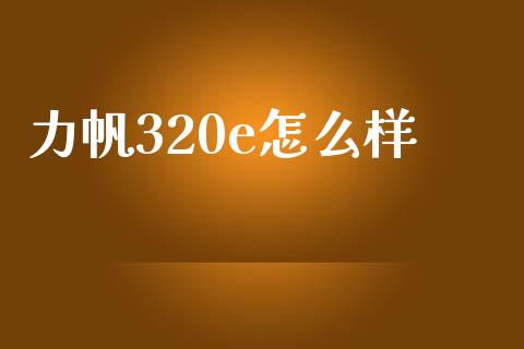 力帆320e怎么样_https://m.fansifence.com_贵金属行情_第1张