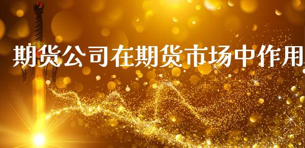 期货公司在期货市场中作用_https://m.fansifence.com_个股行情_第1张