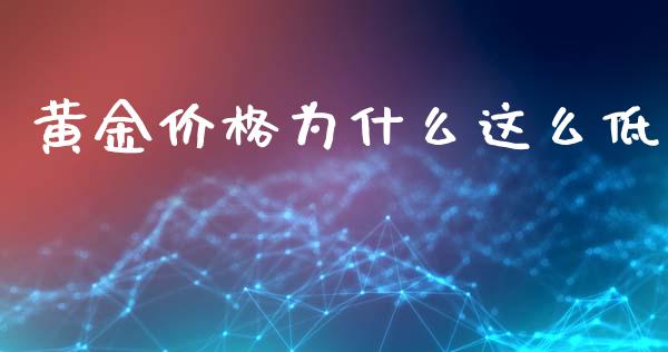 黄金价格为什么这么低_https://m.fansifence.com_贵金属行情_第1张