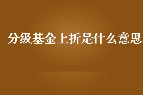 分级基金上折是什么意思_https://m.fansifence.com_消费金融_第1张
