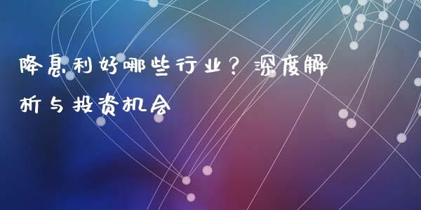 降息利好哪些行业？深度解析与投资机会_https://m.fansifence.com_公募基金_第1张