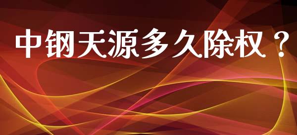 中钢天源多久除权？_https://m.fansifence.com_公募基金_第1张