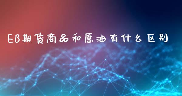 EB期货商品和原油有什么区别_https://m.fansifence.com_消费金融_第1张