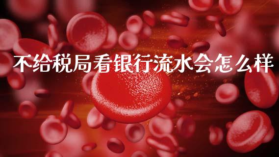 不给税局看银行流水会怎么样_https://m.fansifence.com_贵金属行情_第1张
