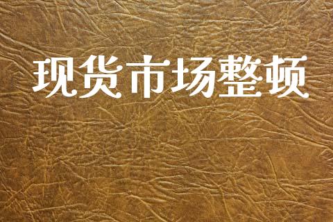 现货市场整顿_https://m.fansifence.com_公募基金_第1张