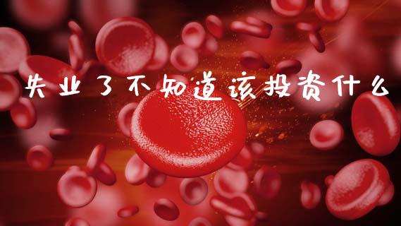 失业了不知道该投资什么_https://m.fansifence.com_消费金融_第1张