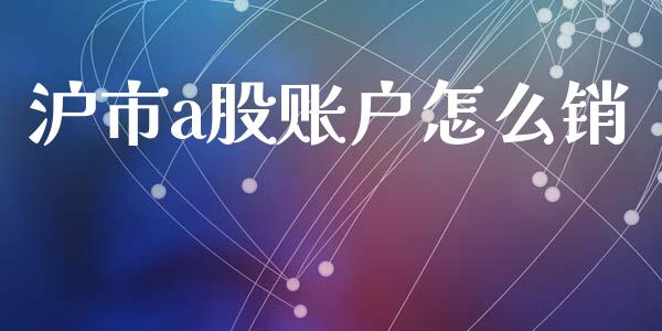 沪市a股账户怎么销_https://m.fansifence.com_个股行情_第1张