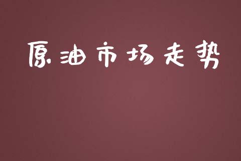 原油市场走势_https://m.fansifence.com_个股行情_第1张