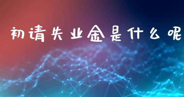 初请失业金是什么呢_https://m.fansifence.com_个股行情_第1张