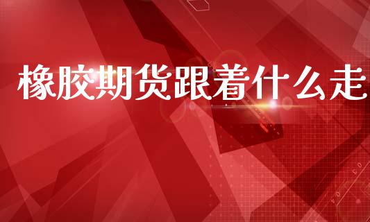 橡胶期货跟着什么走_https://m.fansifence.com_贵金属行情_第1张