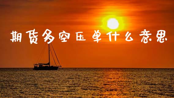 期货多空压单什么意思_https://m.fansifence.com_个股行情_第1张