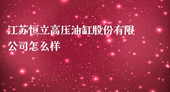 江苏恒立高压油缸股份有限公司怎么样_https://m.fansifence.com_贵金属行情_第1张