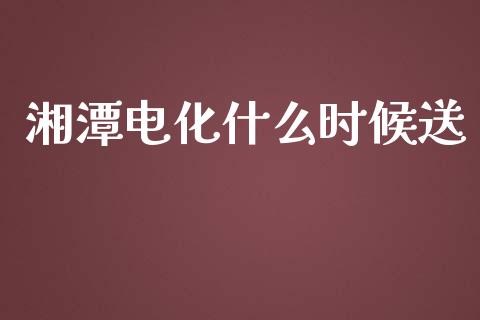 湘潭电化什么时候送_https://m.fansifence.com_公募基金_第1张