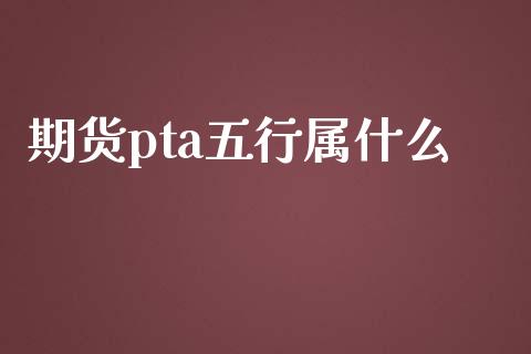 期货pta五行属什么_https://m.fansifence.com_消费金融_第1张