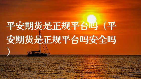 平安期货是正规平台吗（平安期货是正规平台吗安全吗）_https://m.fansifence.com_个股行情_第1张