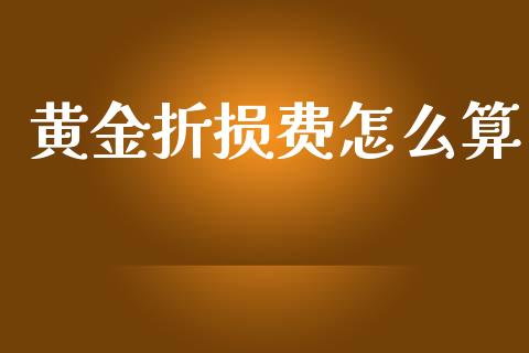 黄金折损费怎么算_https://m.fansifence.com_个股行情_第1张