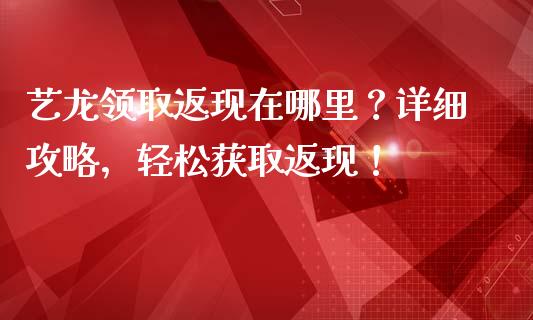 艺龙领取返现在哪里？详细攻略，轻松获取返现！_https://m.fansifence.com_公募基金_第1张