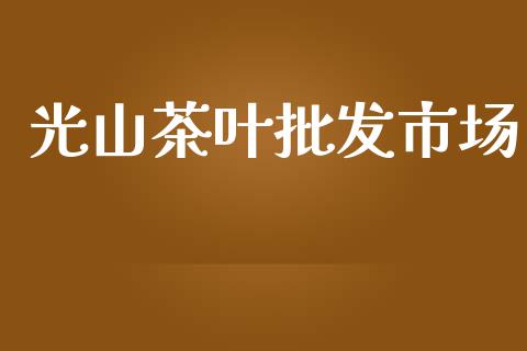 光山茶叶批发市场_https://m.fansifence.com_消费金融_第1张
