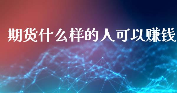 期货什么样的人可以赚钱_https://m.fansifence.com_消费金融_第1张