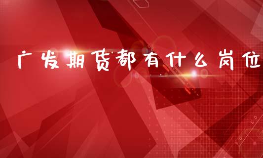 广发期货都有什么岗位_https://m.fansifence.com_个股行情_第1张