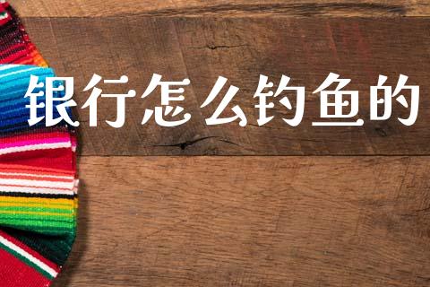银行怎么钓鱼的_https://m.fansifence.com_贵金属行情_第1张