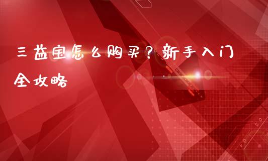 三益宝怎么购买？新手入门全攻略_https://m.fansifence.com_公募基金_第1张