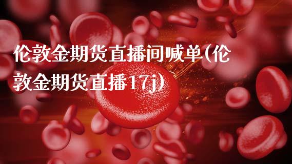 伦敦金期货直播间喊单(伦敦金期货直播17j)_https://m.fansifence.com_个股行情_第1张