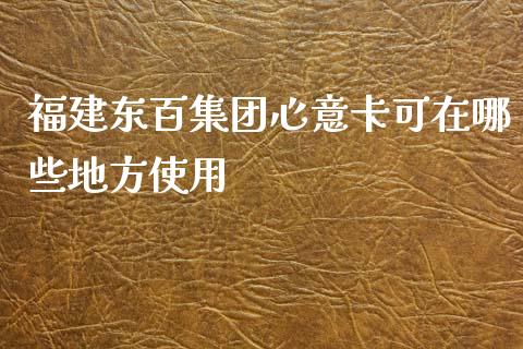 福建东百集团心意卡可在哪些地方使用_https://m.fansifence.com_个股行情_第1张