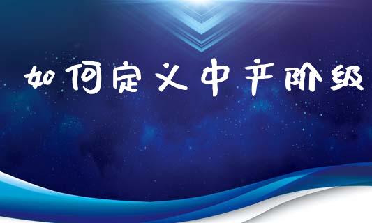 如何定义中产阶级_https://m.fansifence.com_贵金属行情_第1张