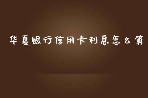 华夏银行信用卡利息怎么算_https://m.fansifence.com_个股行情_第1张