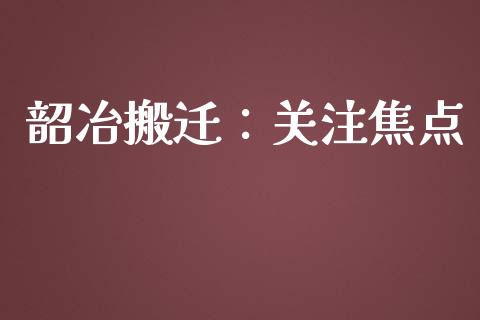 韶冶搬迁：关注焦点_https://m.fansifence.com_个股行情_第1张
