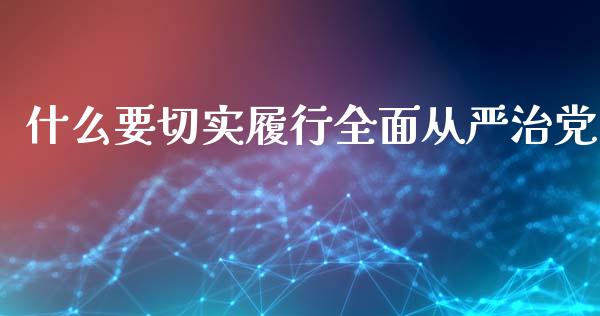 什么要切实履行全面从严治党_https://m.fansifence.com_个股行情_第1张