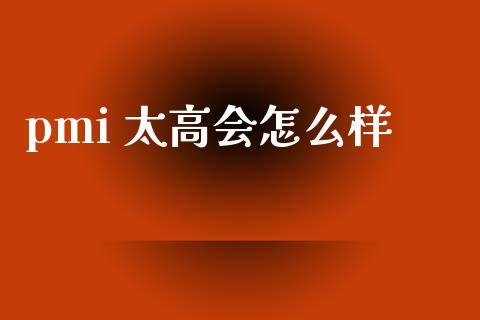 pmi 太高会怎么样_https://m.fansifence.com_公募基金_第1张
