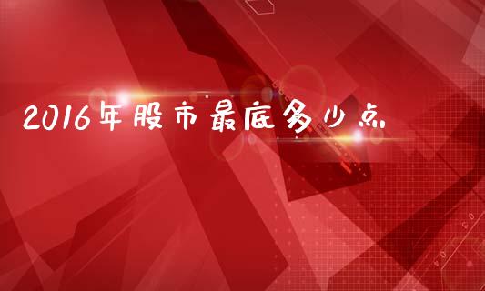 2016年股市最底多少点_https://m.fansifence.com_个股行情_第1张