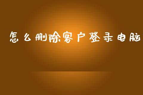 怎么删除客户登录电脑_https://m.fansifence.com_个股行情_第1张
