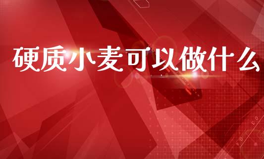硬质小麦可以做什么_https://m.fansifence.com_消费金融_第1张