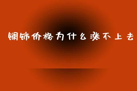镧铈价格为什么涨不上去_https://m.fansifence.com_公募基金_第1张