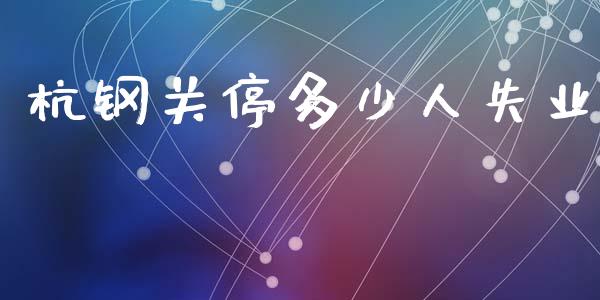杭钢关停多少人失业_https://m.fansifence.com_消费金融_第1张
