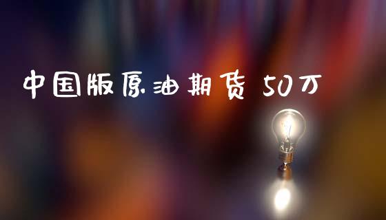 中国版原油期货 50万_https://m.fansifence.com_消费金融_第1张