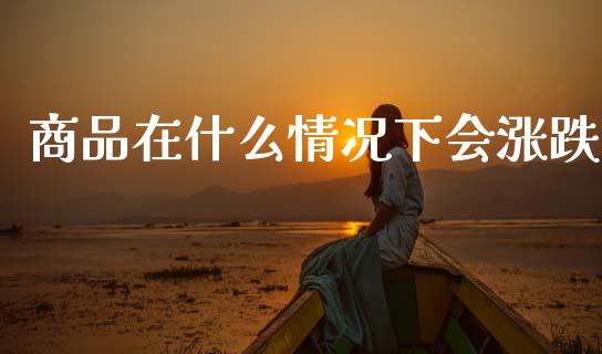 商品在什么情况下会涨跌_https://m.fansifence.com_个股行情_第1张