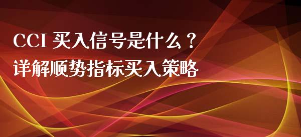 CCI 买入信号是什么？详解顺势指标买入策略_https://m.fansifence.com_个股行情_第1张