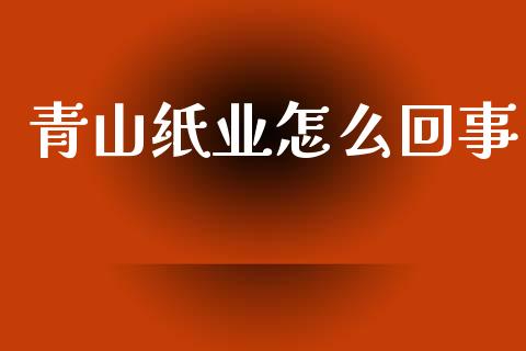 青山纸业怎么回事_https://m.fansifence.com_个股行情_第1张