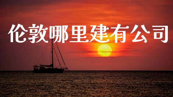 伦敦哪里建有公司_https://m.fansifence.com_个股行情_第1张