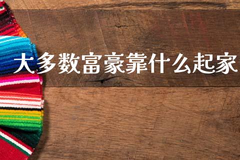 大多数富豪靠什么起家_https://m.fansifence.com_消费金融_第1张