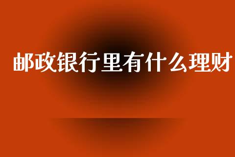 邮政银行里有什么理财_https://m.fansifence.com_个股行情_第1张