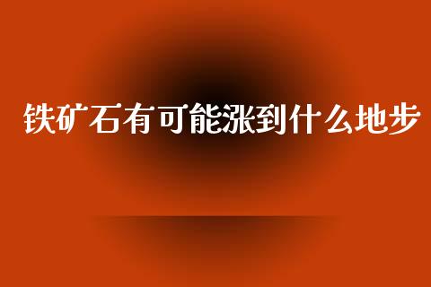 铁矿石有可能涨到什么地步_https://m.fansifence.com_贵金属行情_第1张