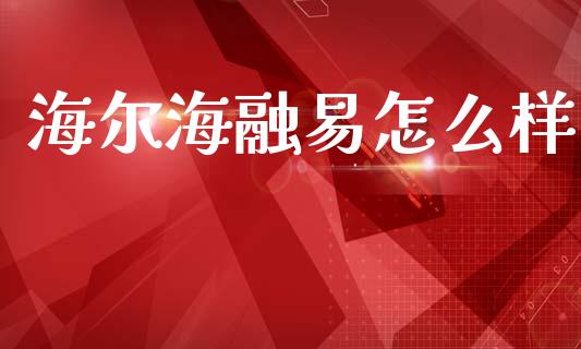 海尔海融易怎么样_https://m.fansifence.com_公募基金_第1张