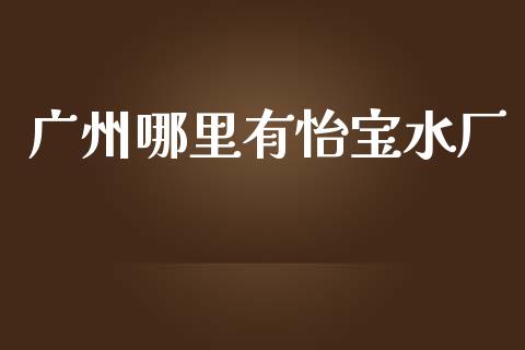 广州哪里有怡宝水厂_https://m.fansifence.com_贵金属行情_第1张