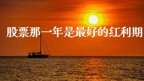 股票那一年是最好的红利期_https://m.fansifence.com_个股行情_第1张